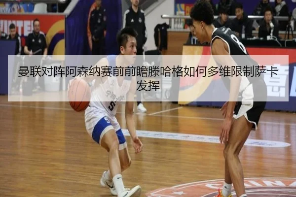 曼联对阵阿森纳赛前前瞻滕哈格如何多维限制萨卡发挥