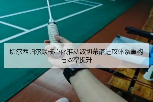 切尔西帕尔默核心化推动波切蒂诺进攻体系重构与效率提升