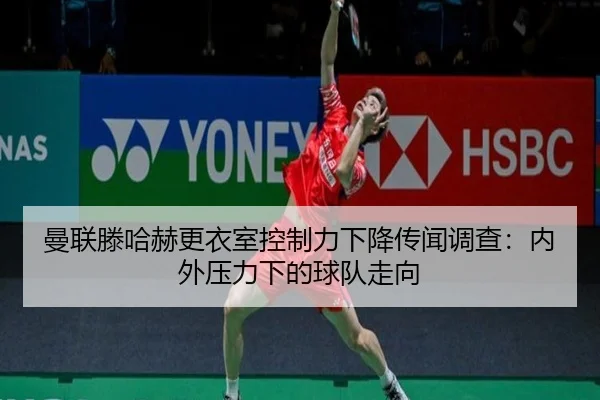 曼联滕哈赫更衣室控制力下降传闻调查：内外压力下的球队走向