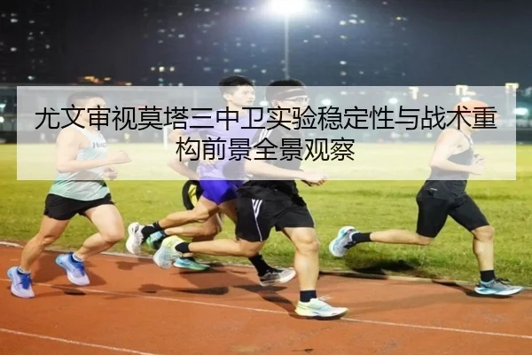 尤文审视莫塔三中卫实验稳定性与战术重构前景全景观察