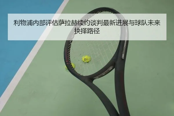 利物浦内部评估萨拉赫续约谈判最新进展与球队未来抉择路径