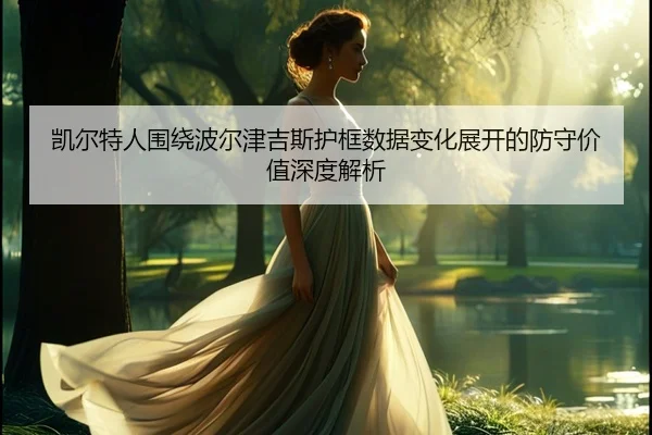 凯尔特人围绕波尔津吉斯护框数据变化展开的防守价值深度解析