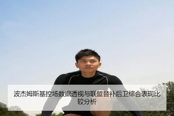 波杰姆斯基控场数据透视与联盟替补后卫综合表现比较分析